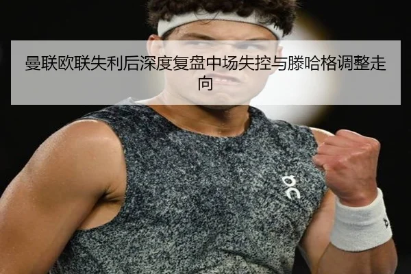 曼联欧联失利后深度复盘中场失控与滕哈格调整走向