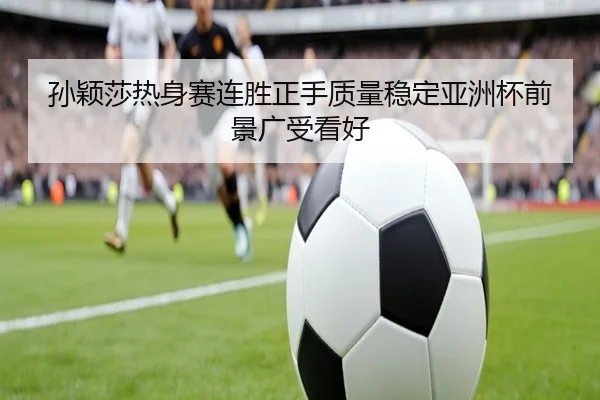孙颖莎热身赛连胜正手质量稳定亚洲杯前景广受看好